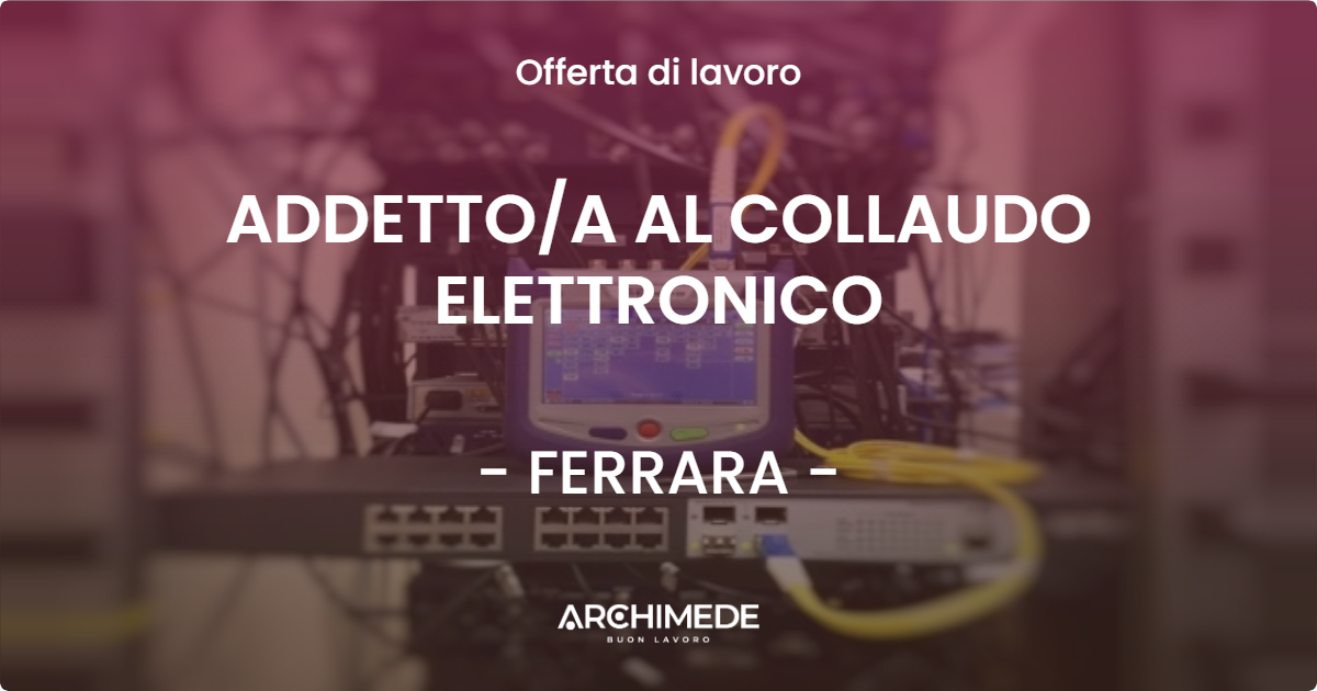 OFFERTA LAVORO - ADDETTO/A AL COLLAUDO ELETTRONICO - FERRARA (FE)