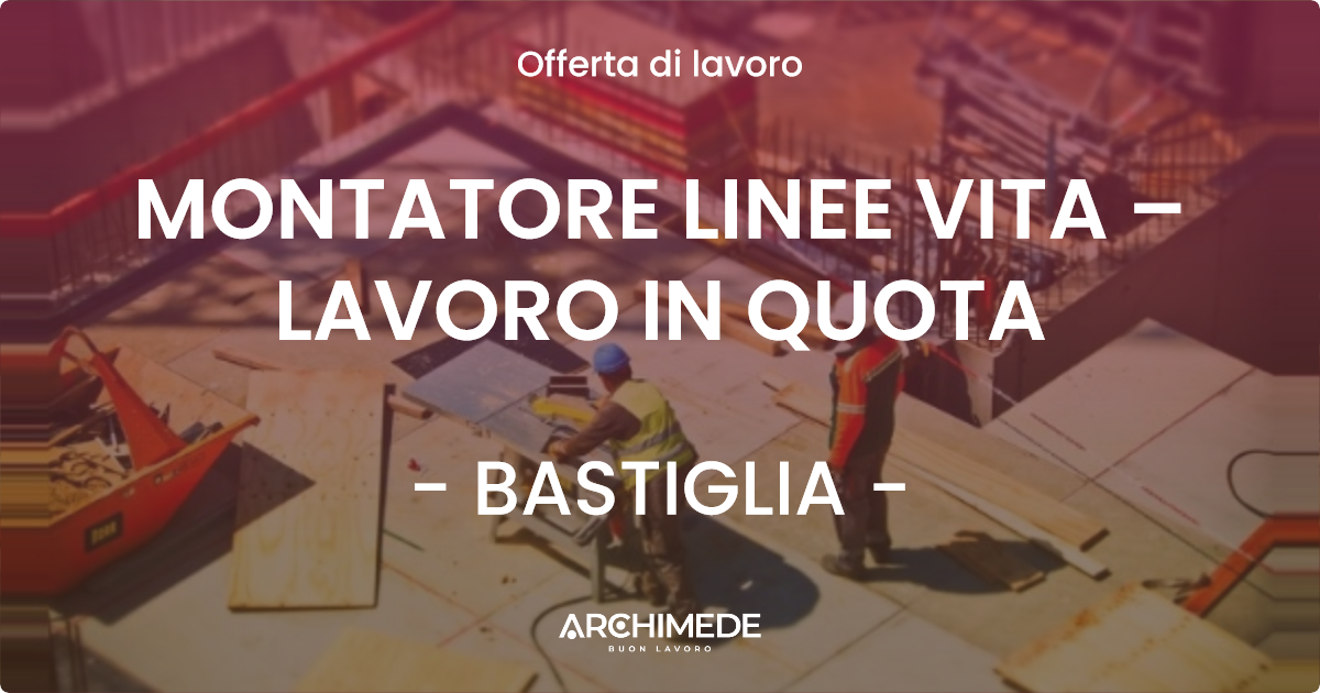 OFFERTA LAVORO - MONTATORE LINEE VITA – LAVORO IN QUOTA - BASTIGLIA