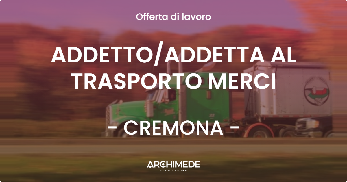 OFFERTA LAVORO - ADDETTOADDETTA AL TRASPORTO MERCI - CREMONA