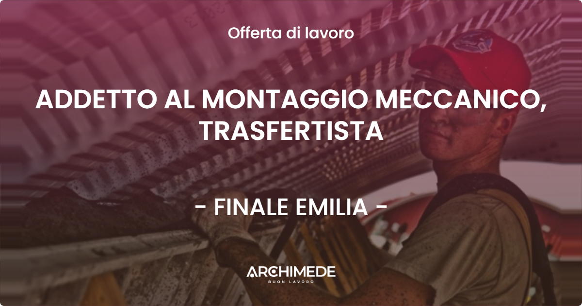 OFFERTA LAVORO - ADDETTO AL MONTAGGIO MECCANICO, TRASFERTISTA - FINALE EMILIA