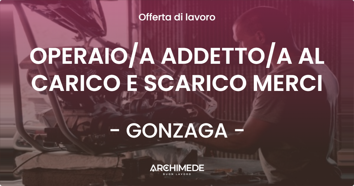 OFFERTA LAVORO - OPERAIO/A ADDETTO/A AL CARICO E SCARICO MERCI - GONZAGA (MN)