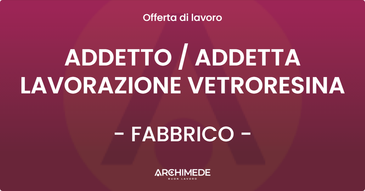 OFFERTA LAVORO - ADDETTO  ADDETTA LAVORAZIONE  VETRORESINA - FABBRICO