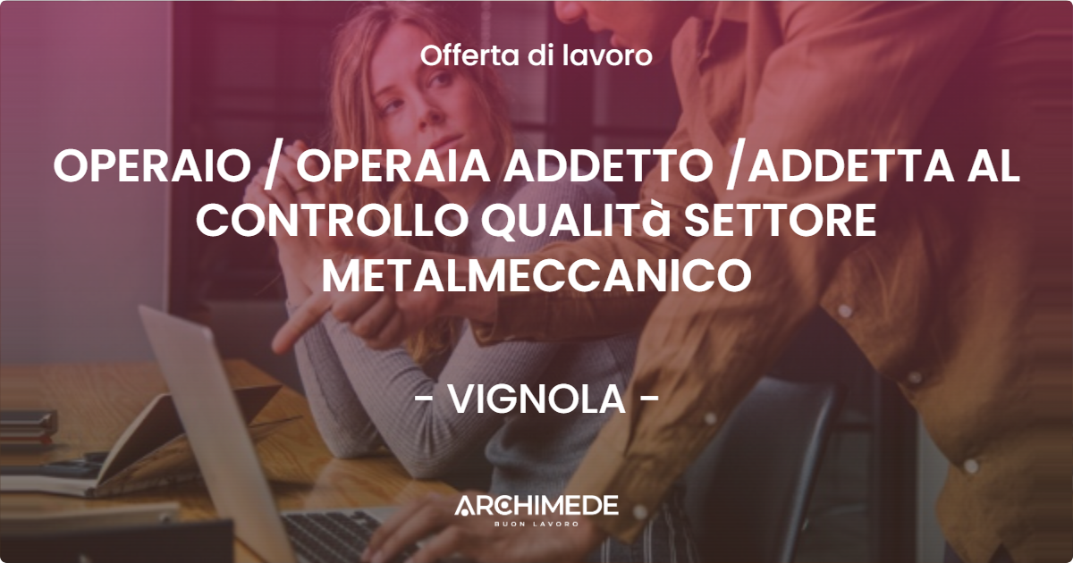 OFFERTA LAVORO - OPERAIO  OPERAIA ADDETTO ADDETTA AL CONTROLLO QUALITà SETTORE METALMECCANICO - VIGNOLA