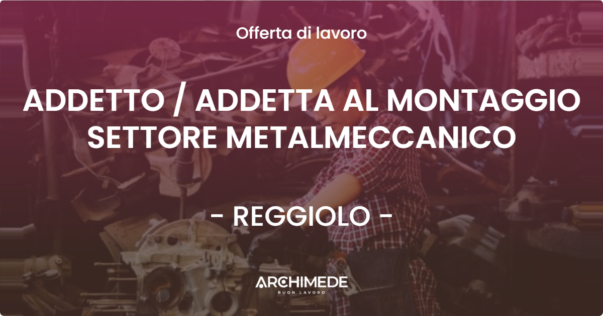 OFFERTA LAVORO - ADDETTO  ADDETTA AL MONTAGGIO SETTORE METALMECCANICO - REGGIOLO