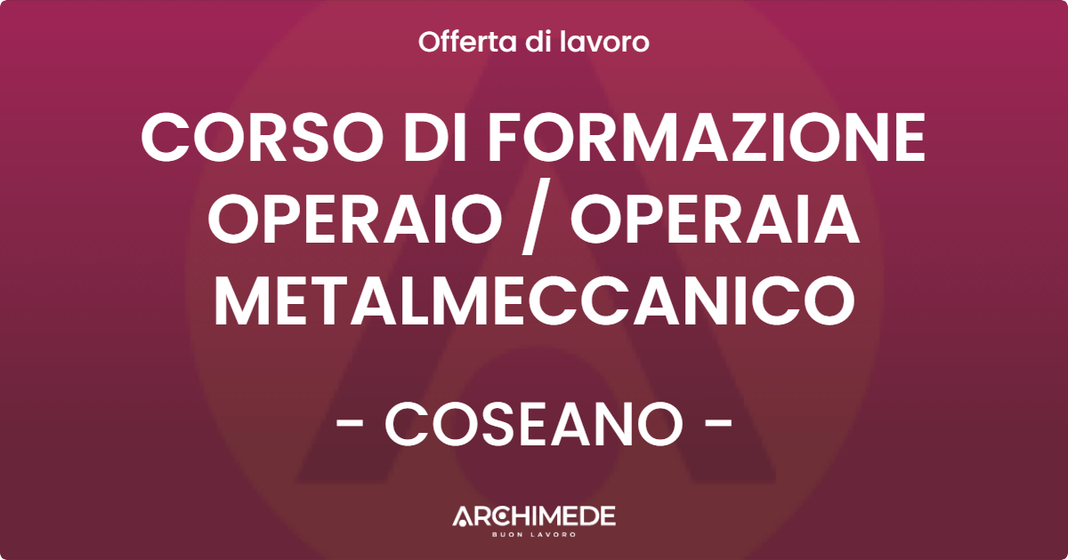 OFFERTA LAVORO - CORSO DI FORMAZIONE OPERAIO  OPERAIA METALMECCANICO - COSEANO