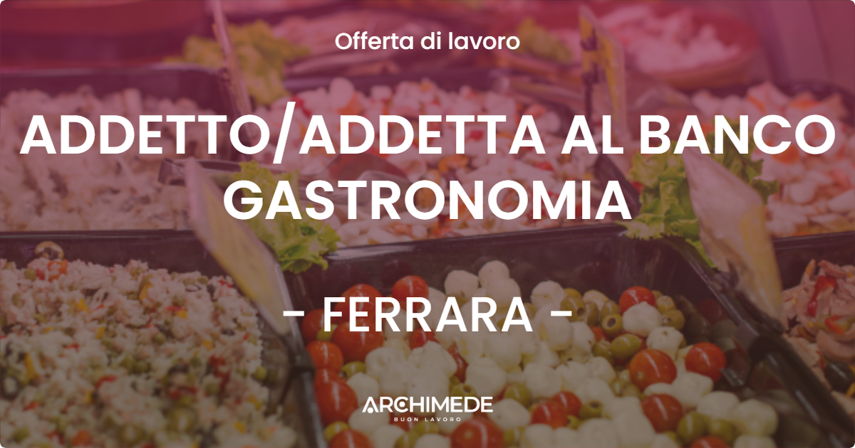 OFFERTA LAVORO - ADDETTOADDETTA AL BANCO GASTRONOMIA - FERRARA