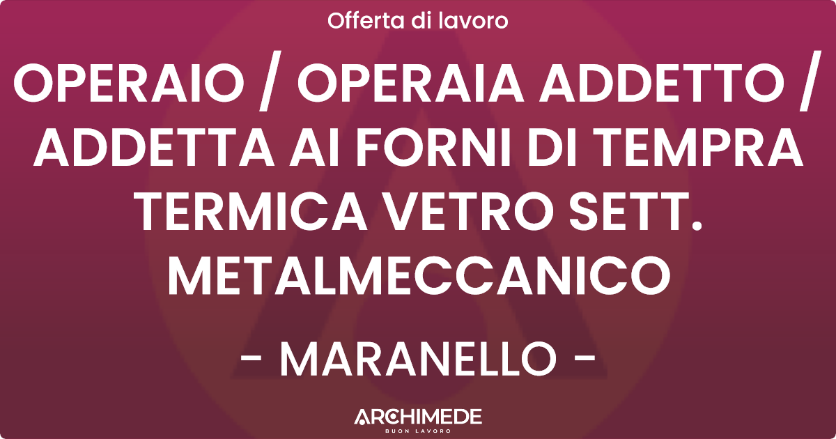 OFFERTA LAVORO - OPERAIO  OPERAIA ADDETTO  ADDETTA AI FORNI DI TEMPRA TERMICA VETRO SETT. METALMECCANICO - MARANELLO