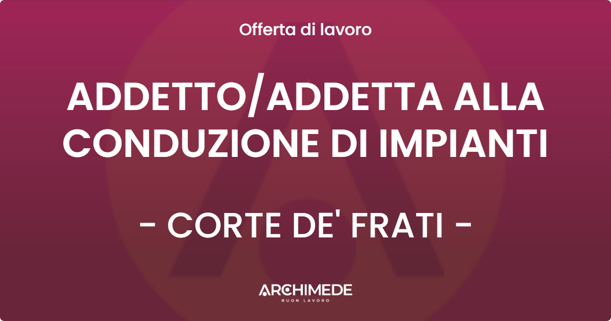 OFFERTA LAVORO - ADDETTO/ADDETTA ALLA CONDUZIONE DI IMPIANTI - CORTE DE' FRATI (CR)