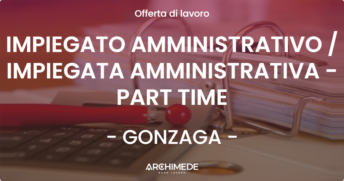OFFERTA LAVORO - IMPIEGATO AMMINISTRATIVO / IMPIEGATA AMMINISTRATIVA - PART TIME - GONZAGA (MN)