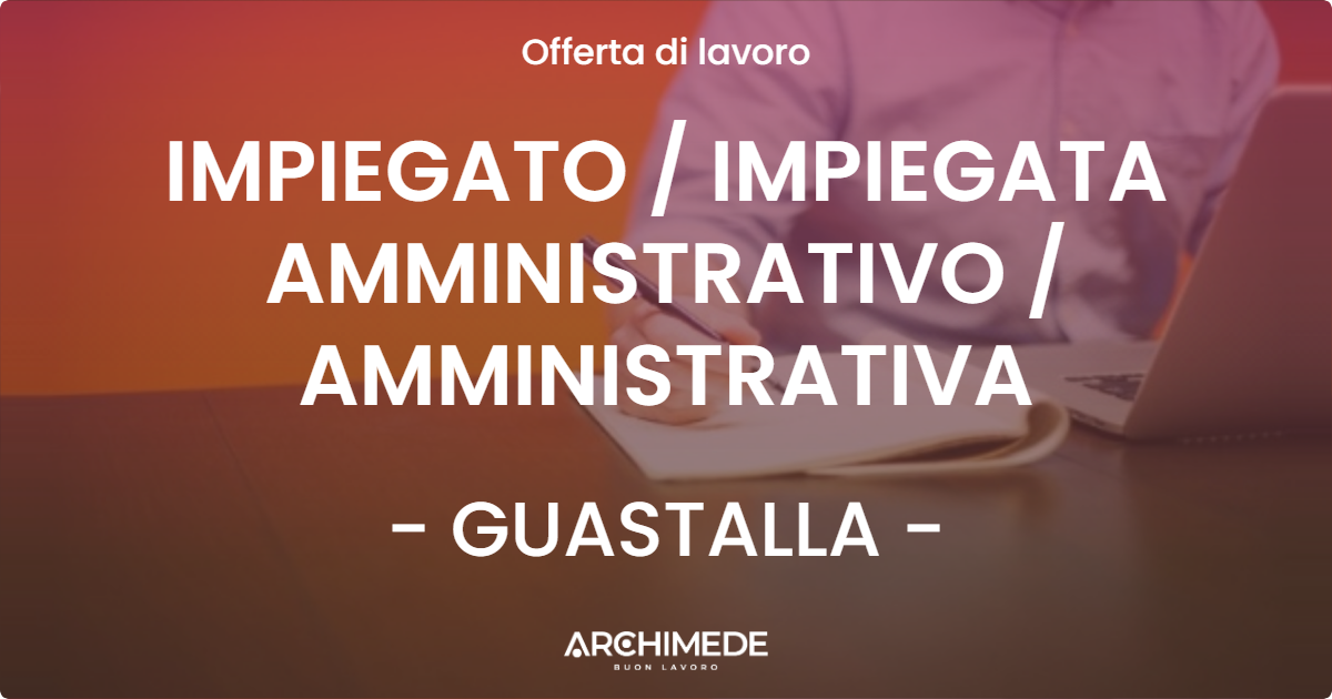 OFFERTA LAVORO - IMPIEGATO / IMPIEGATA AMMINISTRATIVO / AMMINISTRATIVA - GUASTALLA (RE)