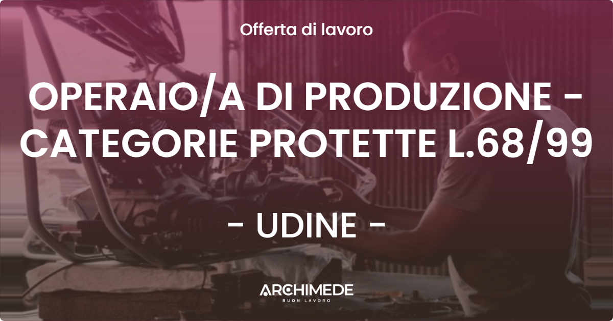 OFFERTA LAVORO - OPERAIO/A DI PRODUZIONE - CATEGORIE PROTETTE L.68/99 - UDINE (UD)
