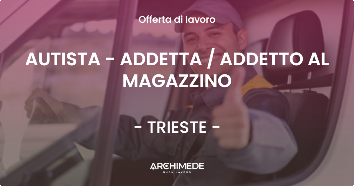 OFFERTA LAVORO - AUTISTA  - ADDETTA  ADDETTO AL MAGAZZINO - TRIESTE