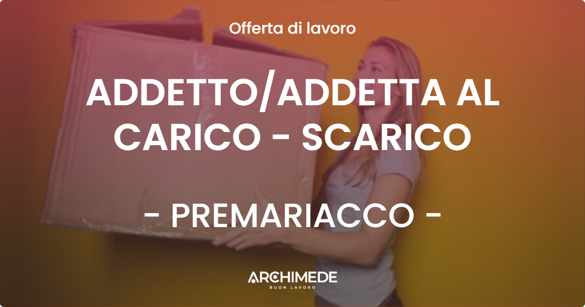 OFFERTA LAVORO - ADDETTO/ADDETTA AL CARICO - SCARICO - PREMARIACCO (UD)