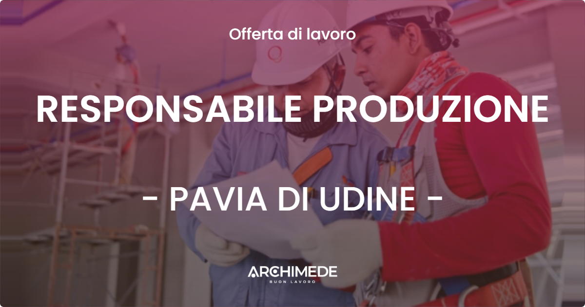 OFFERTA LAVORO - RESPONSABILE PRODUZIONE - PAVIA DI UDINE