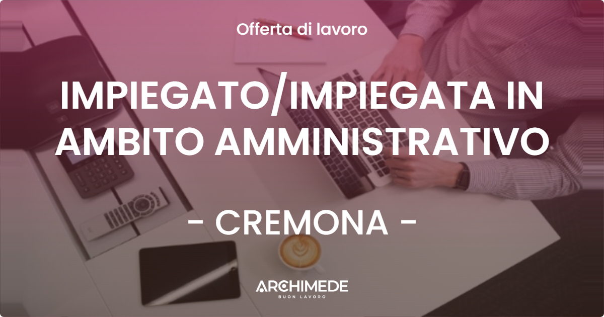 OFFERTA LAVORO - IMPIEGATO/IMPIEGATA IN AMBITO AMMINISTRATIVO - CREMONA (CR)