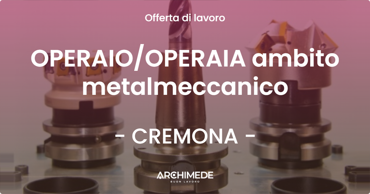 OFFERTA LAVORO - OPERAIO/OPERAIA ambito metalmeccanico - CREMONA (CR)