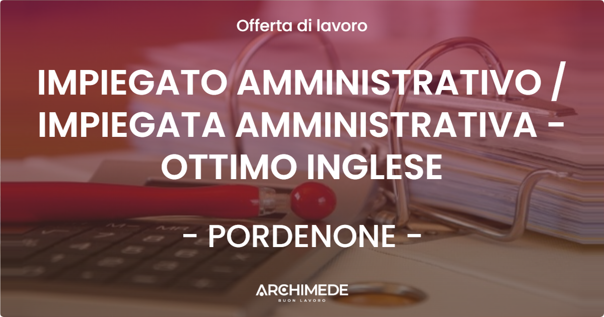 OFFERTA LAVORO - IMPIEGATO AMMINISTRATIVO / IMPIEGATA AMMINISTRATIVA - OTTIMO INGLESE - PORDENONE (PN)