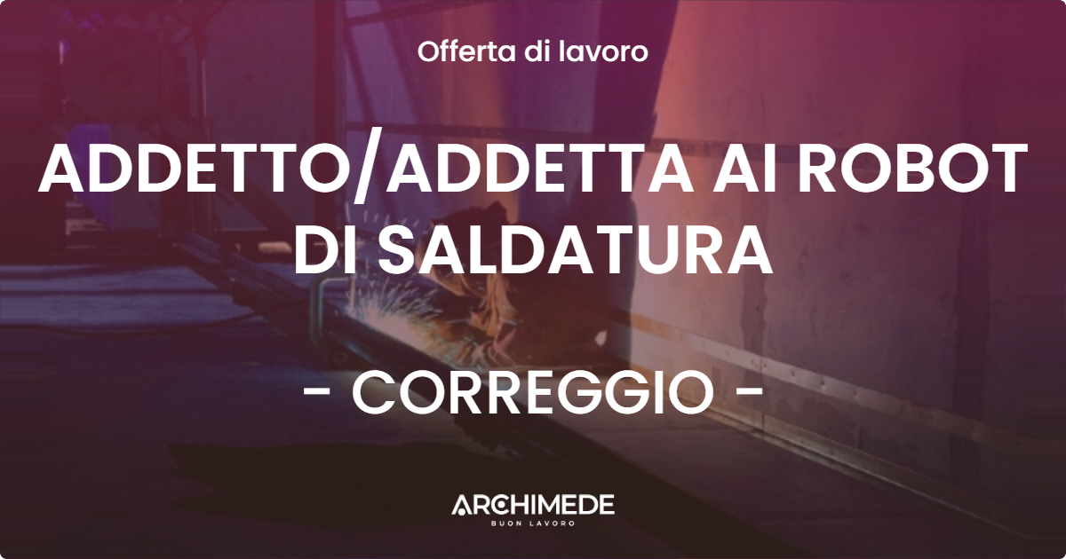OFFERTA LAVORO - ADDETTO/ADDETTA AI ROBOT DI SALDATURA - CORREGGIO (RE)