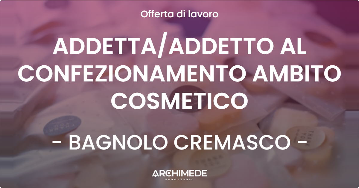 OFFERTA LAVORO - ADDETTA/ADDETTO AL CONFEZIONAMENTO AMBITO COSMETICO - BAGNOLO CREMASCO (CR)