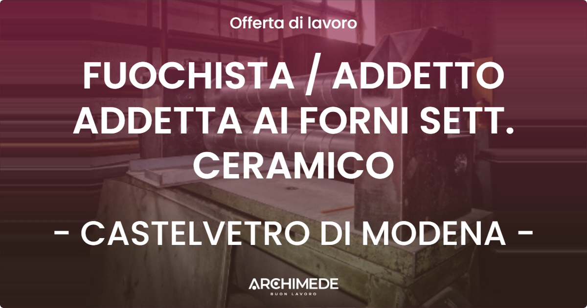 OFFERTA LAVORO - FUOCHISTA / ADDETTO ADDETTA AI FORNI SETT. CERAMICO - CASTELVETRO DI MODENA (MO)