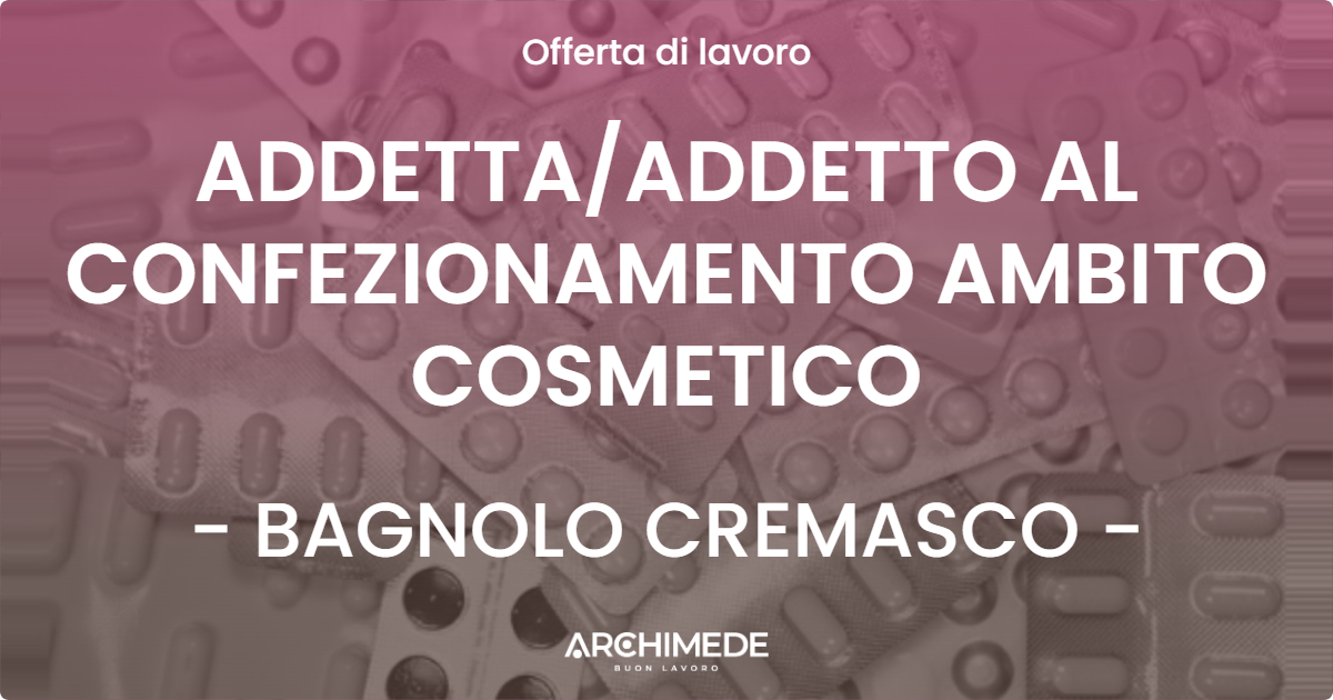 OFFERTA LAVORO - ADDETTA/ADDETTO AL CONFEZIONAMENTO AMBITO COSMETICO - BAGNOLO CREMASCO (CR)