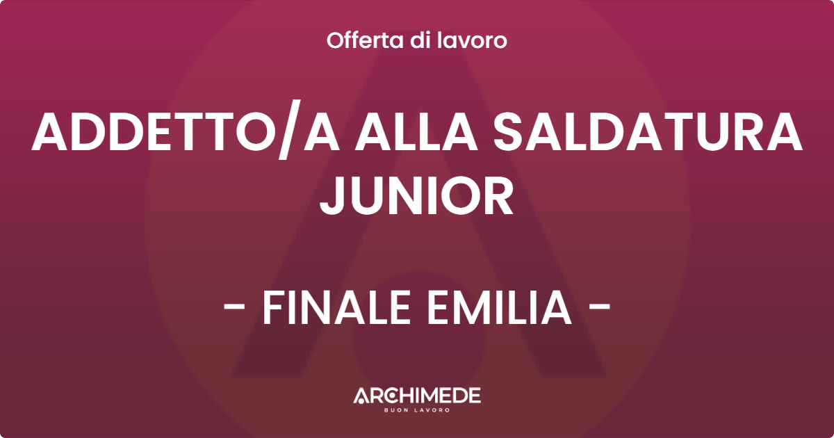 OFFERTA LAVORO - ADDETTO/A ALLA SALDATURA JUNIOR - FINALE EMILIA (MO)