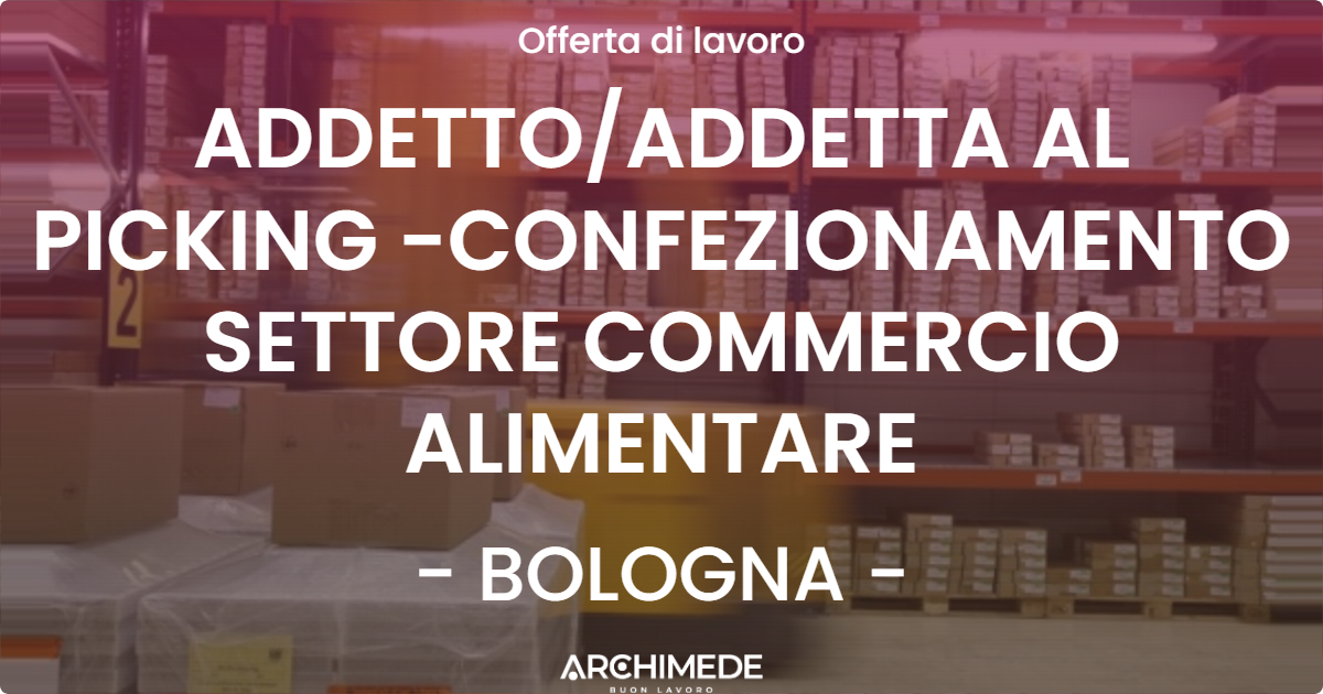 OFFERTA LAVORO - ADDETTO/ADDETTA AL PICKING -CONFEZIONAMENTO SETTORE COMMERCIO ALIMENTARE - BOLOGNA (BO)