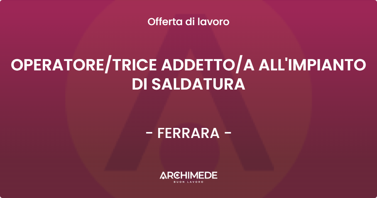 OFFERTA LAVORO - OPERATORE/TRICE ADDETTO/A ALL'IMPIANTO DI SALDATURA - FERRARA (FE)