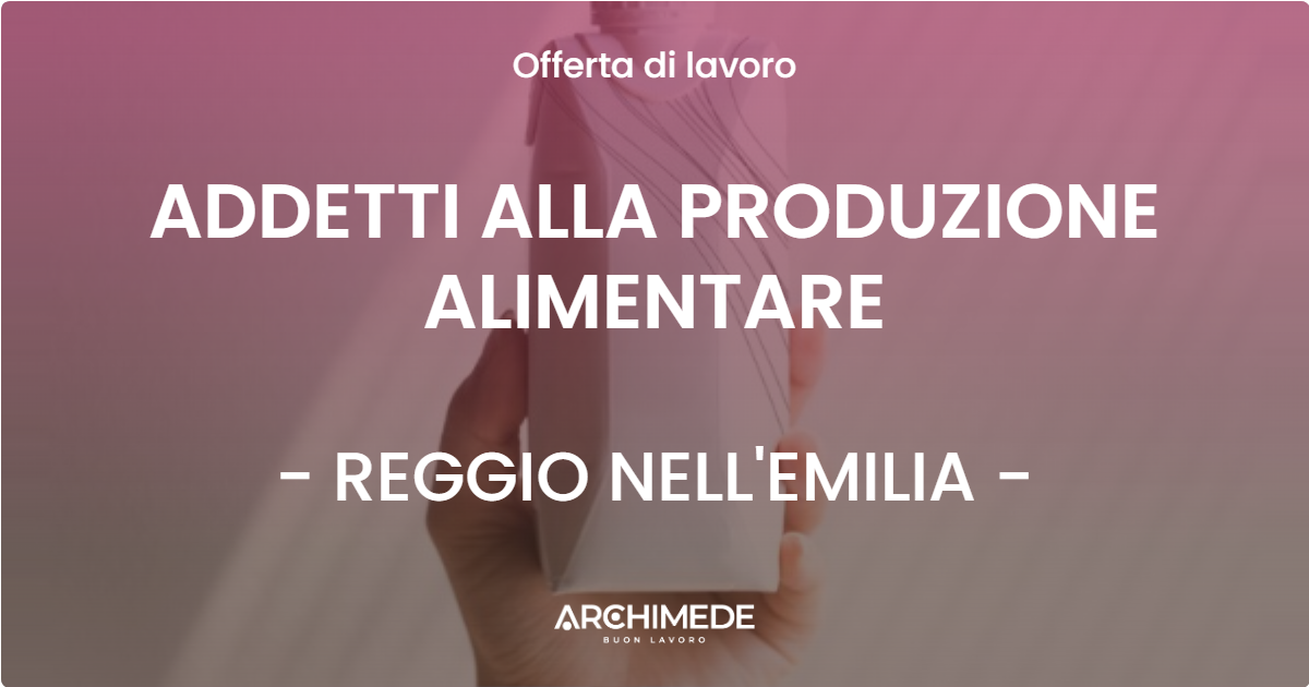 OFFERTA LAVORO - ADDETTI ALLA PRODUZIONE ALIMENTARE - REGGIO NELL'EMILIA