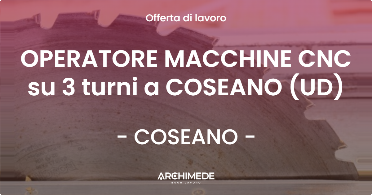 OFFERTA LAVORO - OPERATORE MACCHINE CNC su 3 turni a COSEANO (UD) - COSEANO (UD)