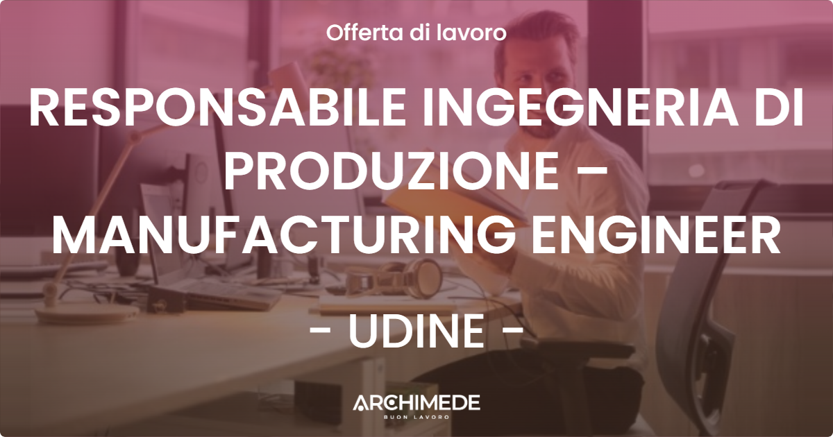 OFFERTA LAVORO - RESPONSABILE INGEGNERIA DI PRODUZIONE – MANUFACTURING ENGINEER - UDINE (UD)