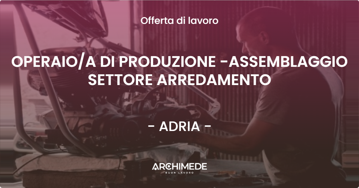 OFFERTA LAVORO - OPERAIO/A DI PRODUZIONE -ASSEMBLAGGIO SETTORE ARREDAMENTO - ADRIA (RO)