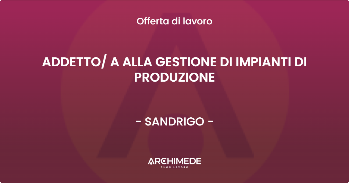 OFFERTA LAVORO - ADDETTO A ALLA GESTIONE DI IMPIANTI DI PRODUZIONE - SANDRIGO