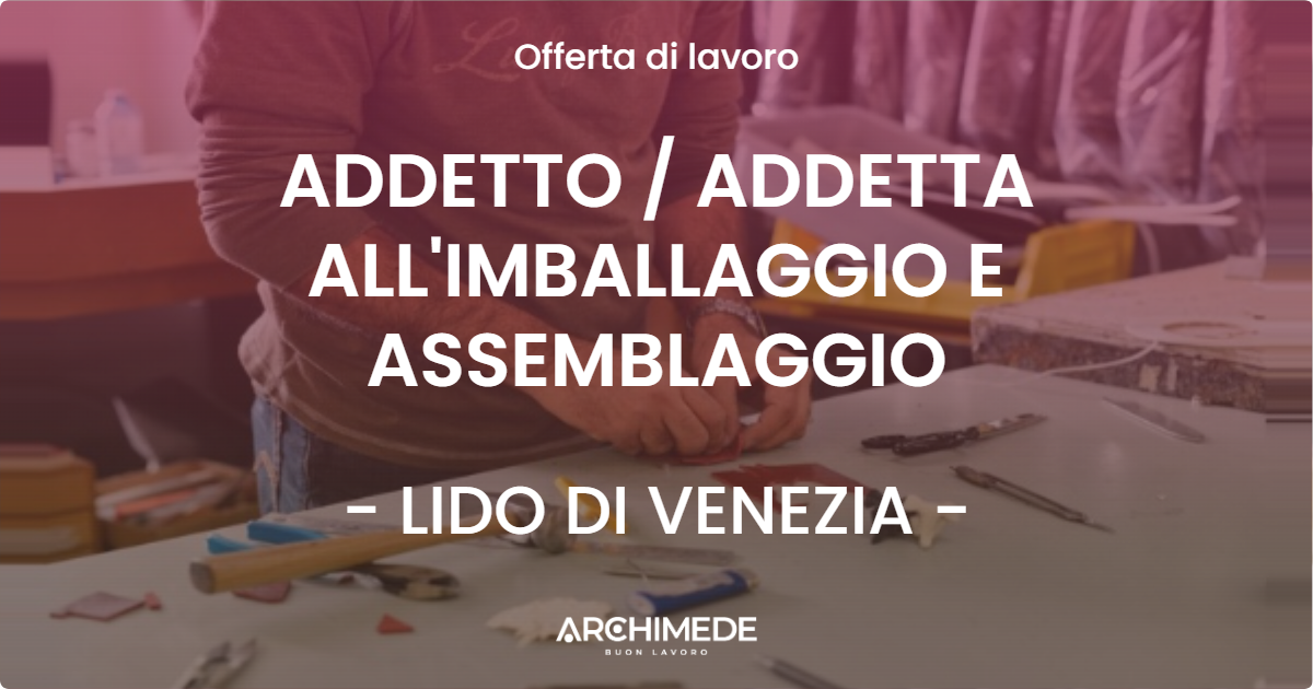 OFFERTA LAVORO - ADDETTO / ADDETTA ALL'IMBALLAGGIO E ASSEMBLAGGIO - LIDO DI VENEZIA (VE)