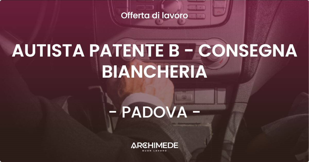 OFFERTA LAVORO - AUTISTA PATENTE B - CONSEGNA BIANCHERIA - PADOVA (PD)