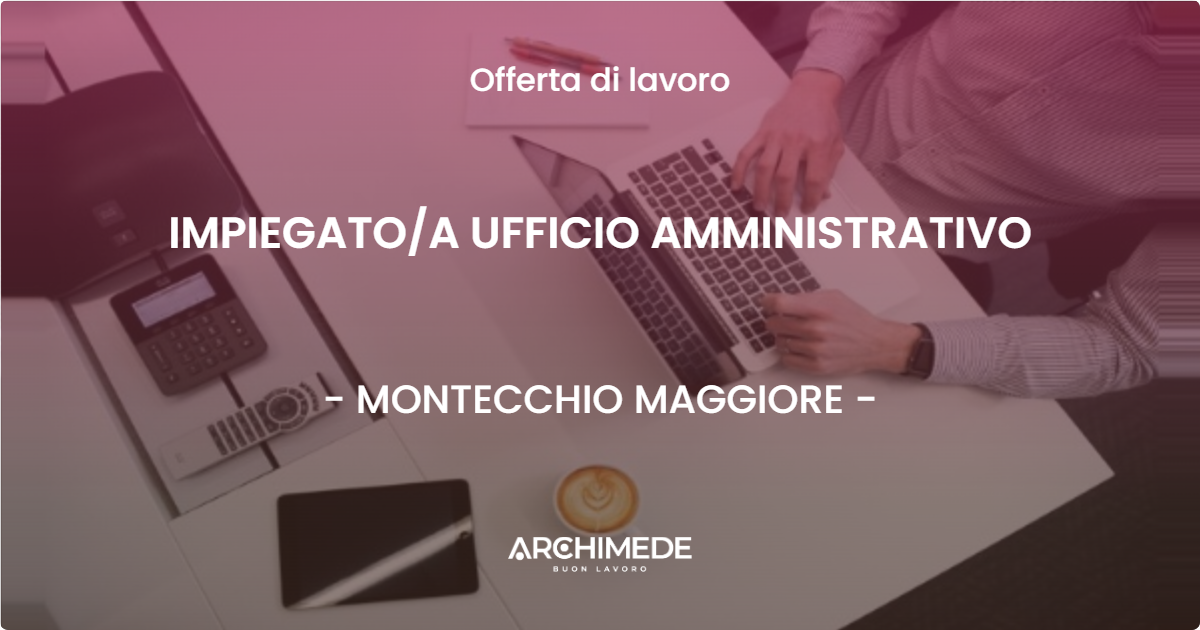 OFFERTA LAVORO - IMPIEGATO/A UFFICIO AMMINISTRATIVO - MONTECCHIO MAGGIORE (VI)