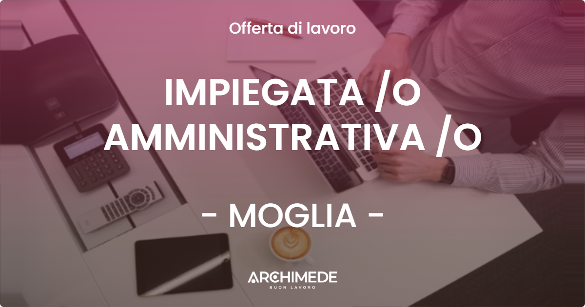 OFFERTA LAVORO - IMPIEGATA /O AMMINISTRATIVA /O - MOGLIA (MN)