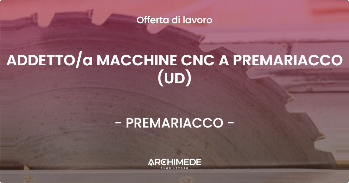 OFFERTA LAVORO - ADDETTO/a MACCHINE CNC A PREMARIACCO (UD) - PREMARIACCO (UD)
