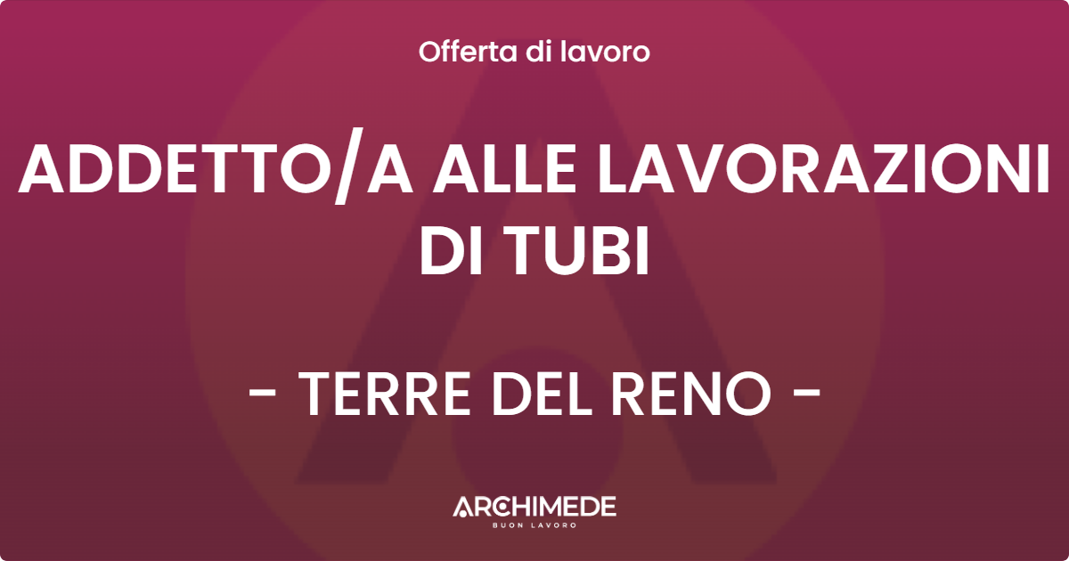 OFFERTA LAVORO - ADDETTOA ALLE LAVORAZIONI DI TUBI - TERRE DEL RENO